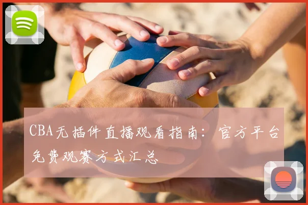 CBA无插件直播观看指南：官方平台免费观赛方式汇总