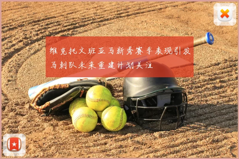 维克托文班亚马新秀赛季表现引发马刺队未来重建计划关注