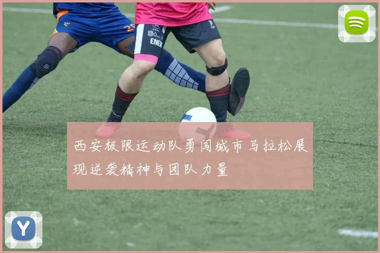 西安极限运动队勇闯城市马拉松展现逆袭精神与团队力量