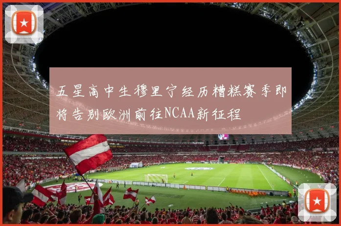 五星高中生穆里宁经历糟糕赛季即将告别欧洲前往NCAA新征程