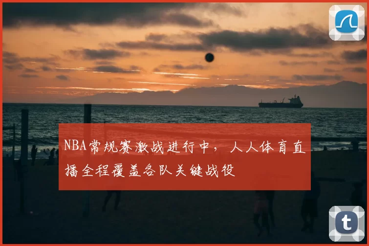 NBA常规赛激战进行中，人人体育直播全程覆盖各队关键战役
