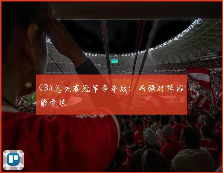 CBA总决赛冠军争夺战：两强对阵谁能登顶