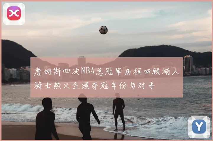 詹姆斯四次NBA总冠军历程回顾湖人骑士热火生涯夺冠年份与对手