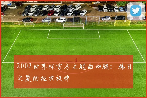 2002世界杯官方主题曲回顾:韩日之夏的经典旋律