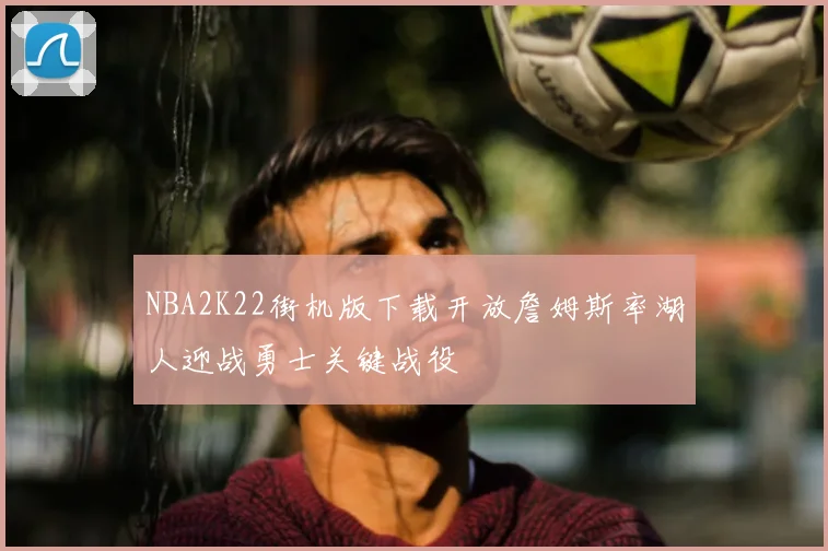 NBA2K22街机版下载开放詹姆斯率湖人迎战勇士关键战役