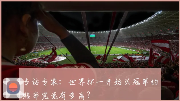 专访专家：世界杯一开始买冠军的赔率究竟有多高？