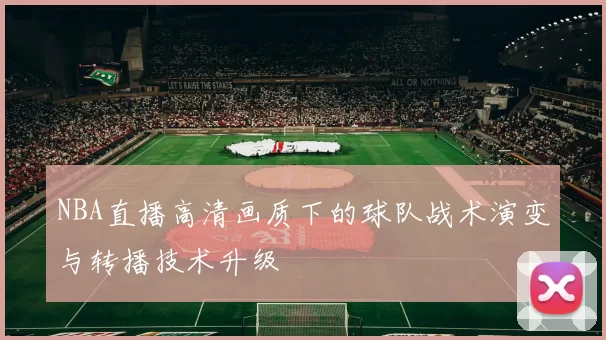NBA直播高清画质下的球队战术演变与转播技术升级