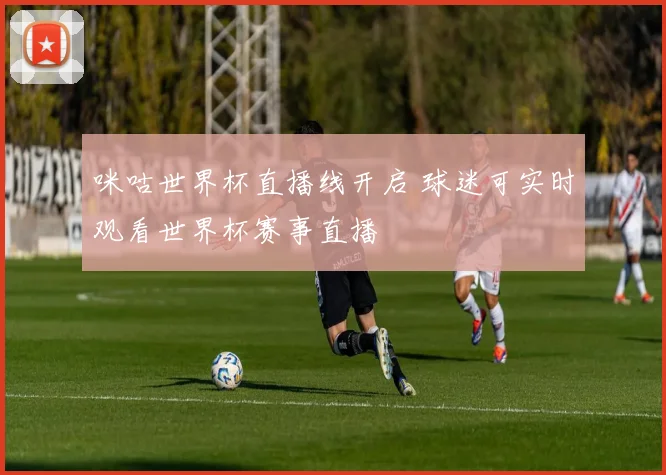 咪咕世界杯直播线开启 球迷可实时观看世界杯赛事直播