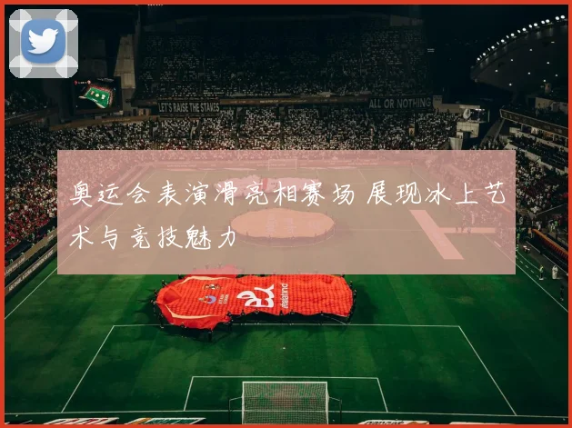 奥运会表演滑亮相赛场 展现冰上艺术与竞技魅力