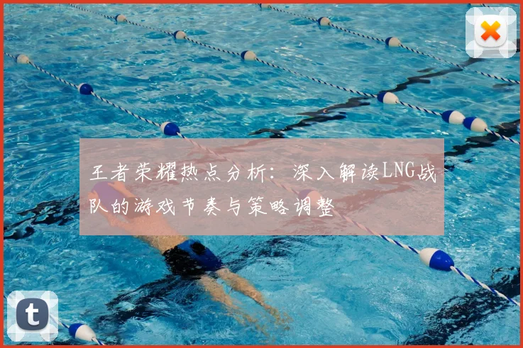 王者荣耀热点分析:深入解读LNG战队的游戏节奏与策略调整