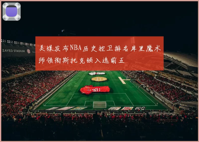 美媒发布NBA历史控卫排名库里魔术师领衔斯托克顿入选前五