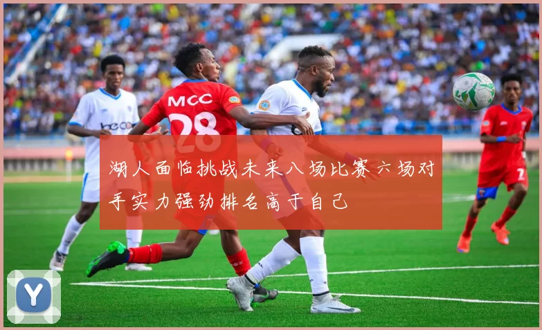 湖人面临挑战未来八场比赛六场对手实力强劲排名高于自己