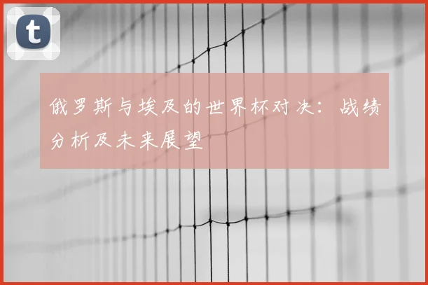 俄罗斯与埃及的世界杯对决：战绩分析及未来展望