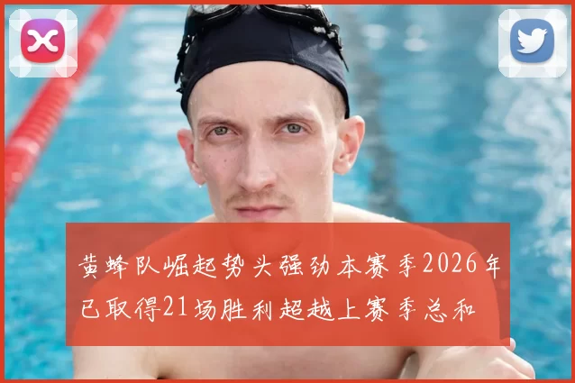黄蜂队崛起势头强劲本赛季2026年已取得21场胜利超越上赛季总和