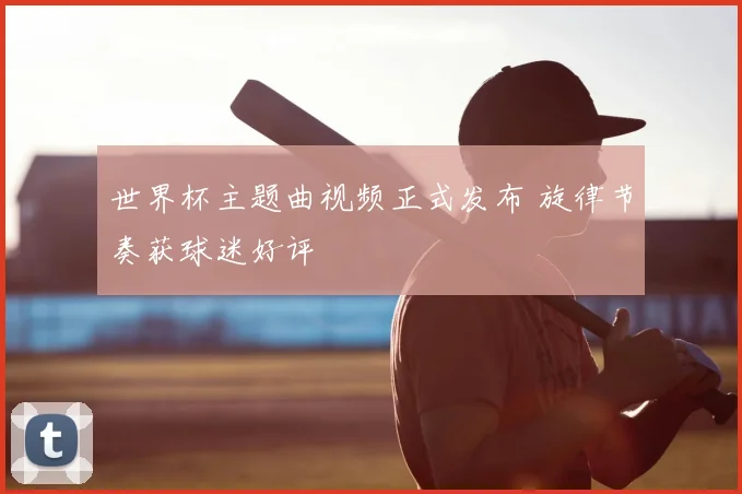 世界杯主题曲视频正式发布 旋律节奏获球迷好评