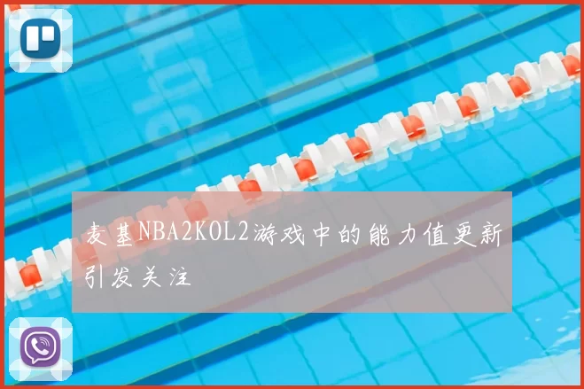 麦基NBA2KOL2游戏中的能力值更新引发关注