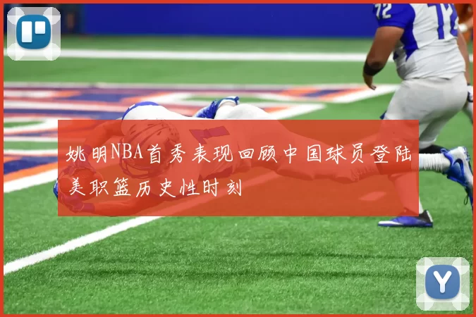姚明NBA首秀表现回顾中国球员登陆美职篮历史性时刻