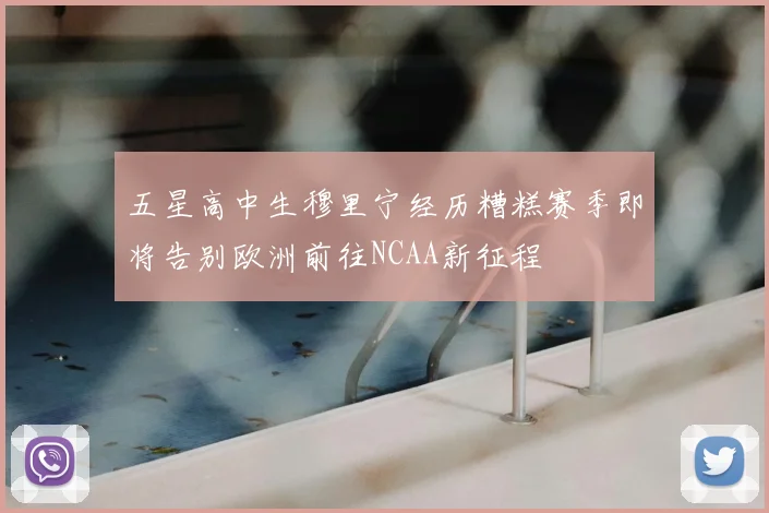 五星高中生穆里宁经历糟糕赛季即将告别欧洲前往NCAA新征程