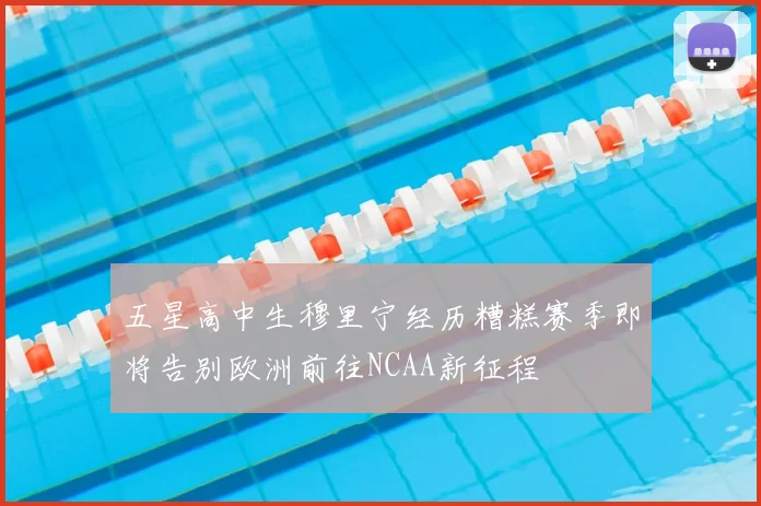 五星高中生穆里宁经历糟糕赛季即将告别欧洲前往NCAA新征程