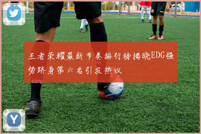 王者荣耀最新节奏排行榜揭晓EDG强势跻身第六名引发热议