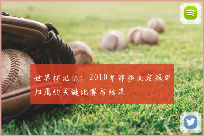 世界杯记忆:2010年那些决定冠军归属的关键比赛与结果