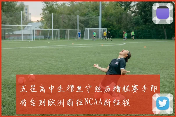 五星高中生穆里宁经历糟糕赛季即将告别欧洲前往NCAA新征程