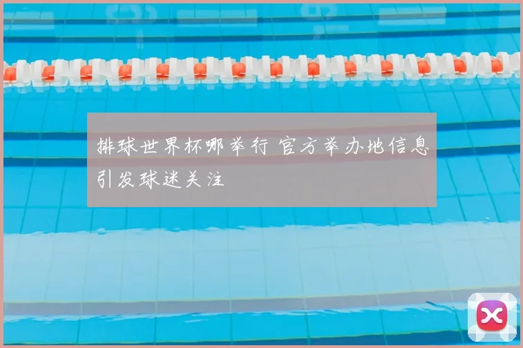 排球世界杯哪举行 官方举办地信息引发球迷关注