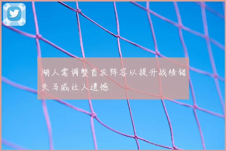 湖人需调整首发阵容以提升战绩错失马威让人遗憾