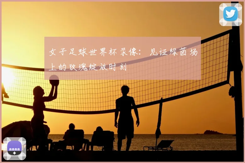 女子足球世界杯录像：见证绿茵场上的玫瑰绽放时刻