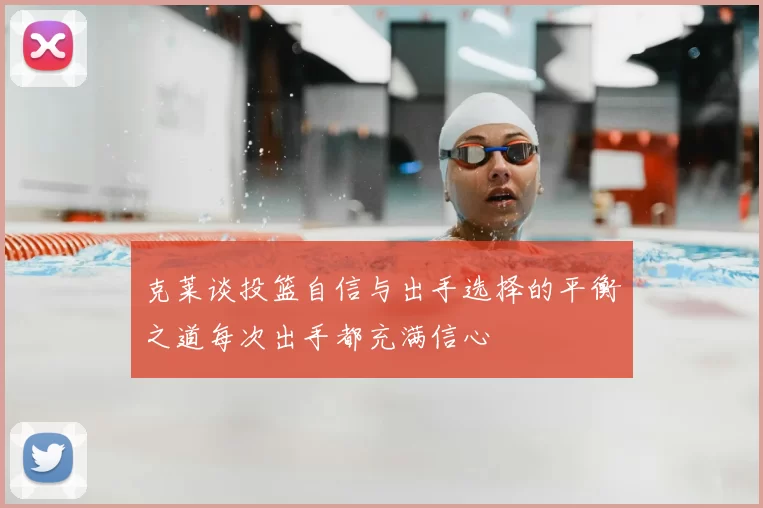克莱谈投篮自信与出手选择的平衡之道每次出手都充满信心