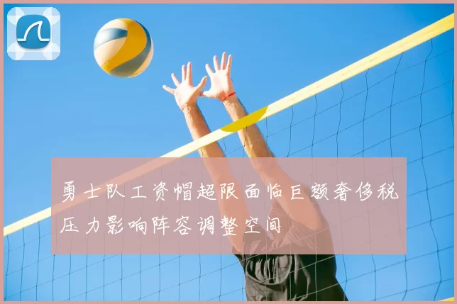 勇士队工资帽超限面临巨额奢侈税压力影响阵容调整空间