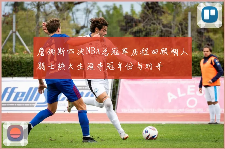 詹姆斯四次NBA总冠军历程回顾湖人骑士热火生涯夺冠年份与对手