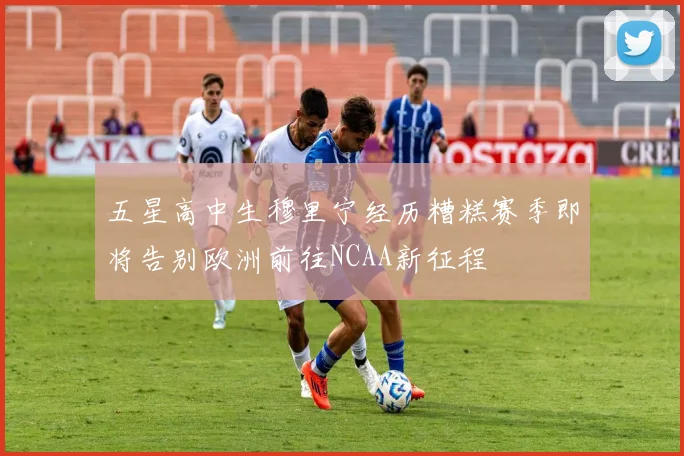 五星高中生穆里宁经历糟糕赛季即将告别欧洲前往NCAA新征程