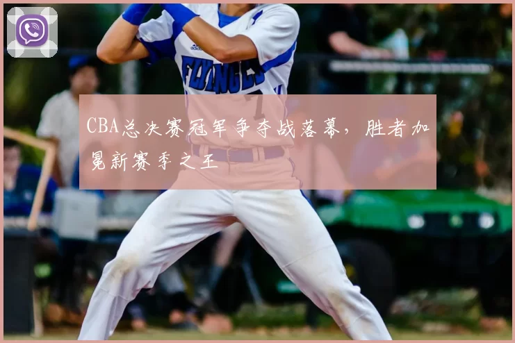 CBA总决赛冠军争夺战落幕，胜者加冕新赛季之王