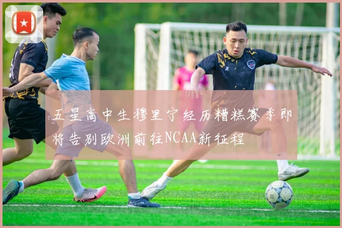 五星高中生穆里宁经历糟糕赛季即将告别欧洲前往NCAA新征程