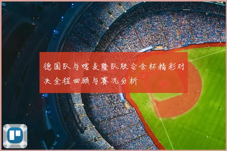 德国队与喀麦隆队联合会杯精彩对决全程回顾与赛况分析