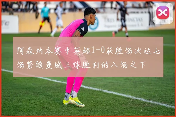 阿森纳本赛季英超1-0获胜场次达七场紧随曼城三球胜利的八场之下