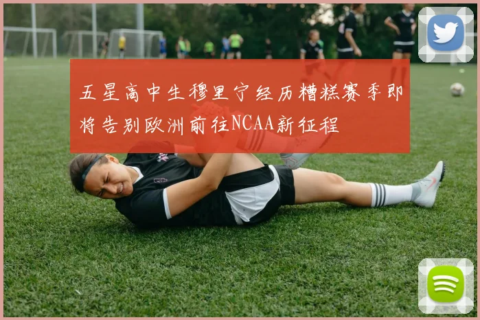 五星高中生穆里宁经历糟糕赛季即将告别欧洲前往NCAA新征程