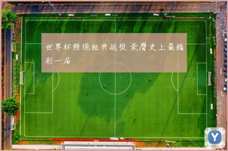世界杯频现经典战役 荣膺史上最精彩一届