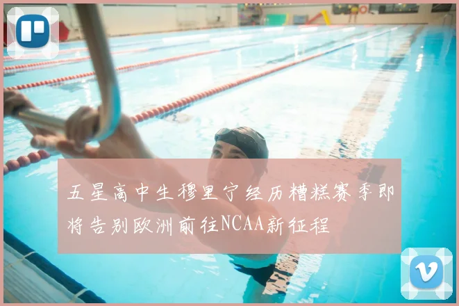 五星高中生穆里宁经历糟糕赛季即将告别欧洲前往NCAA新征程