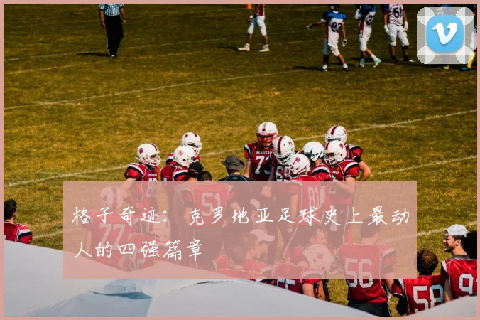 格子奇迹：克罗地亚足球史上最动人的四强篇章