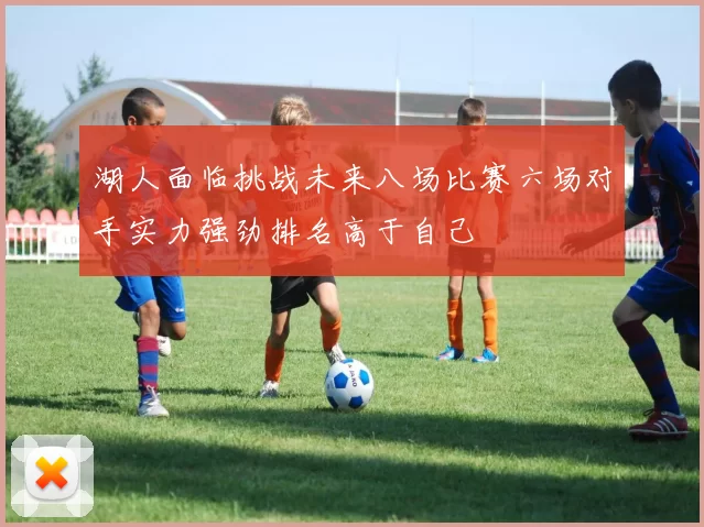 湖人面临挑战未来八场比赛六场对手实力强劲排名高于自己