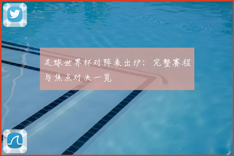 足球世界杯对阵表出炉:完整赛程与焦点对决一览