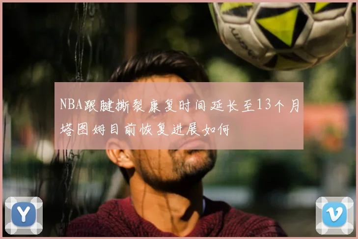 NBA跟腱撕裂康复时间延长至13个月塔图姆目前恢复进展如何