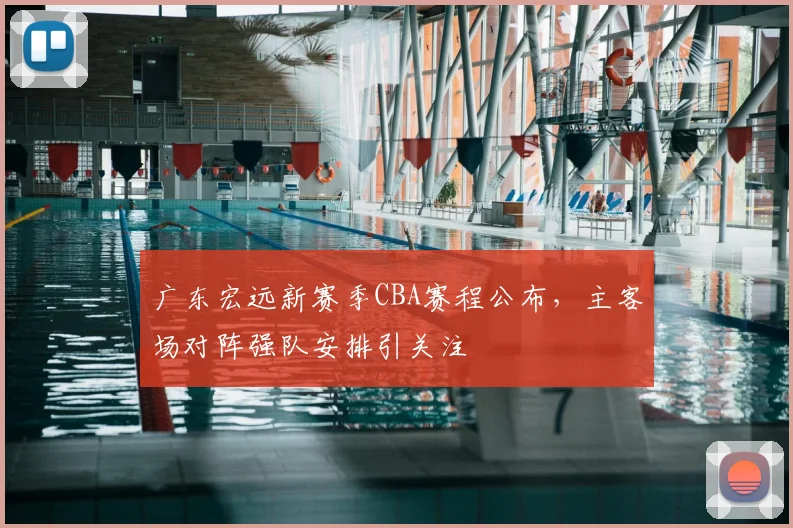广东宏远新赛季CBA赛程公布，主客场对阵强队安排引关注