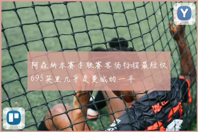 阿森纳本赛季联赛客场行程最短仅695英里几乎是曼城的一半