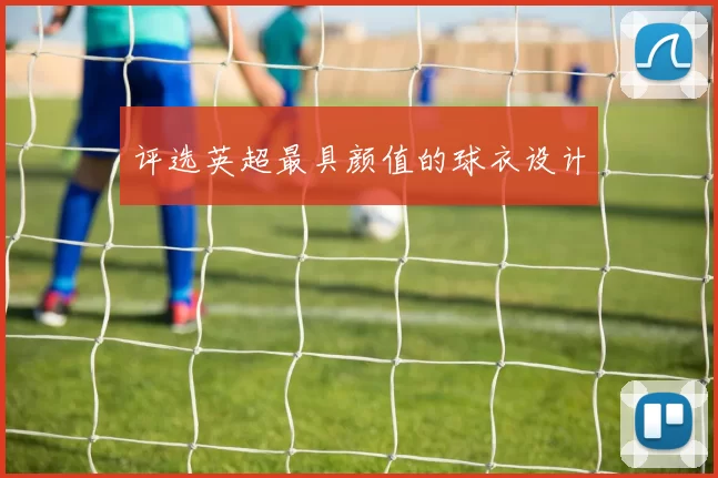 评选英超最具颜值的球衣设计