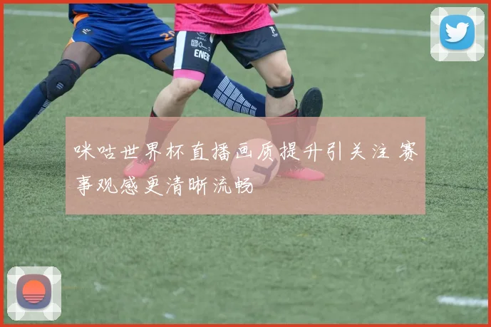 咪咕世界杯直播画质提升引关注 赛事观感更清晰流畅
