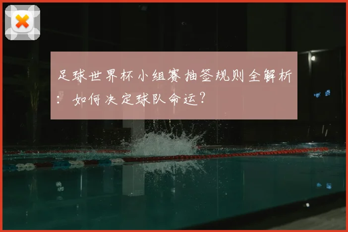足球世界杯小组赛抽签规则全解析：如何决定球队命运？