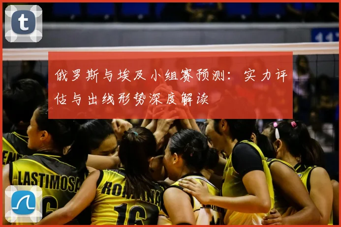 俄罗斯与埃及小组赛预测：实力评估与出线形势深度解读